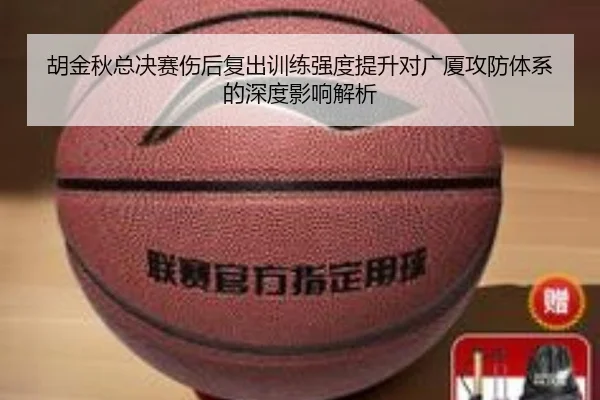 胡金秋总决赛伤后复出训练强度提升对广厦攻防体系的深度影响解析